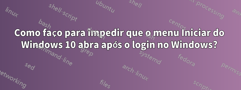 Como faço para impedir que o menu Iniciar do Windows 10 abra após o login no Windows?