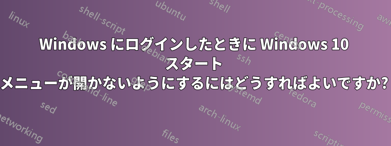 Windows にログインしたときに Windows 10 スタート メニューが開かないようにするにはどうすればよいですか?