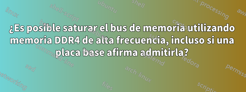 ¿Es posible saturar el bus de memoria utilizando memoria DDR4 de alta frecuencia, incluso si una placa base afirma admitirla?