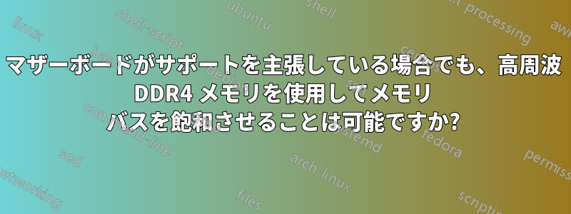 マザーボードがサポートを主張している場合でも、高周波 DDR4 メモリを使用してメモリ バスを飽和させることは可能ですか?