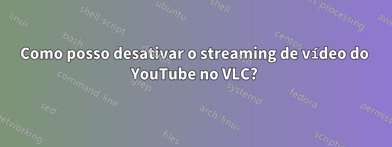 Como posso desativar o streaming de vídeo do YouTube no VLC?