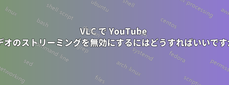 VLC で YouTube ビデオのストリーミングを無効にするにはどうすればいいですか?