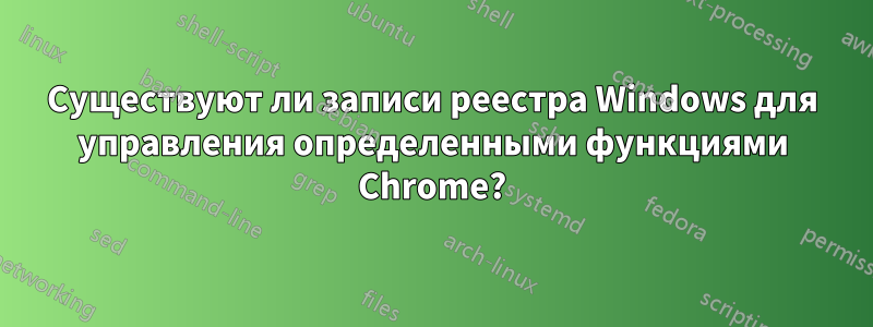 Существуют ли записи реестра Windows для управления определенными функциями Chrome?