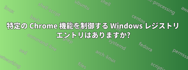 特定の Chrome 機能を制御する Windows レジストリ エントリはありますか?