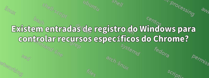 Existem entradas de registro do Windows para controlar recursos específicos do Chrome?