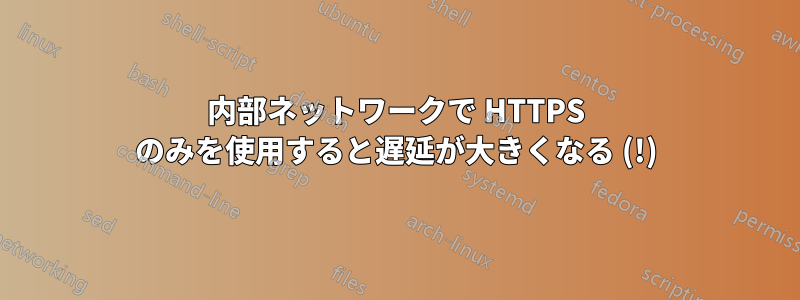 内部ネットワークで HTTPS のみを使用すると遅延が大きくなる (!)