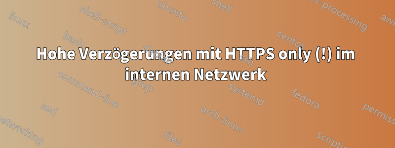 Hohe Verzögerungen mit HTTPS only (!) im internen Netzwerk