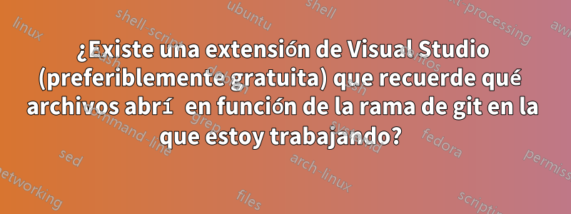 ¿Existe una extensión de Visual Studio (preferiblemente gratuita) que recuerde qué archivos abrí en función de la rama de git en la que estoy trabajando? 