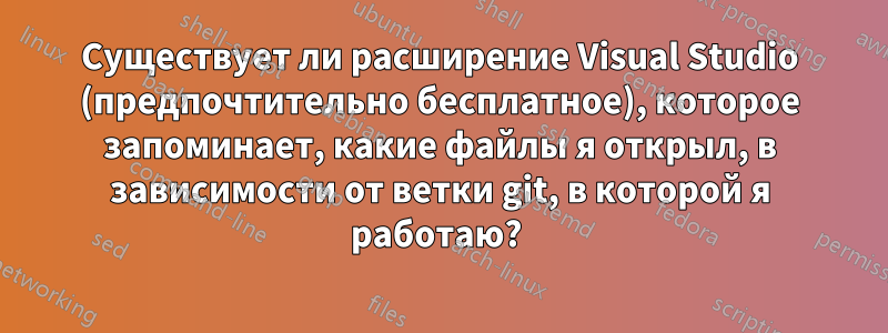 Существует ли расширение Visual Studio (предпочтительно бесплатное), которое запоминает, какие файлы я открыл, в зависимости от ветки git, в которой я работаю? 