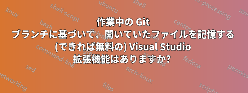 作業中の Git ブランチに基づいて、開いていたファイルを記憶する (できれば無料の) Visual Studio 拡張機能はありますか? 