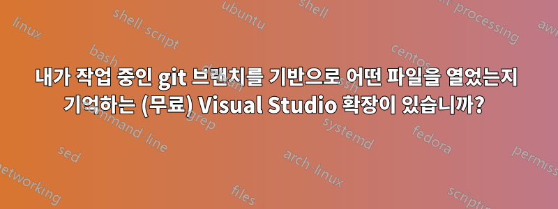 내가 작업 중인 git 브랜치를 기반으로 어떤 파일을 열었는지 기억하는 (무료) Visual Studio 확장이 있습니까? 