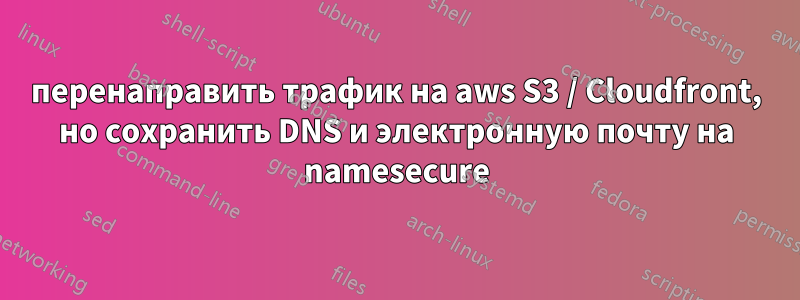 перенаправить трафик на aws S3 / Cloudfront, но сохранить DNS и электронную почту на namesecure