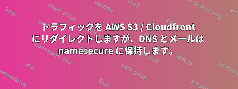 トラフィックを AWS S3 / Cloudfront にリダイレクトしますが、DNS とメールは namesecure に保持します。