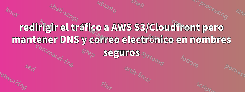 redirigir el tráfico a AWS S3/Cloudfront pero mantener DNS y correo electrónico en nombres seguros