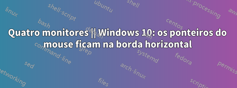 Quatro monitores || Windows 10: os ponteiros do mouse ficam na borda horizontal