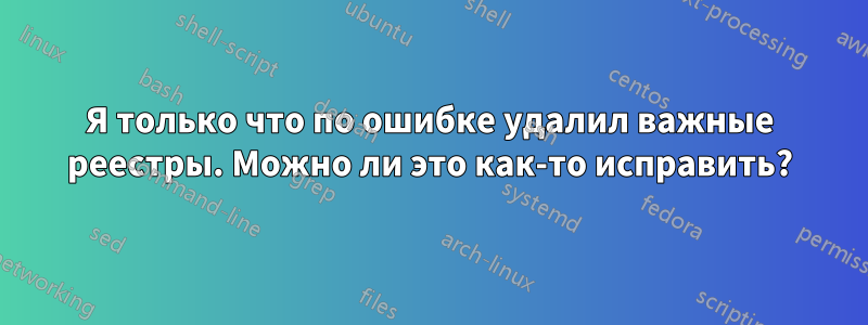 Я только что по ошибке удалил важные реестры. Можно ли это как-то исправить?