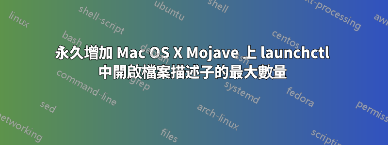 永久增加 Mac OS X Mojave 上 launchctl 中開啟檔案描述子的最大數量