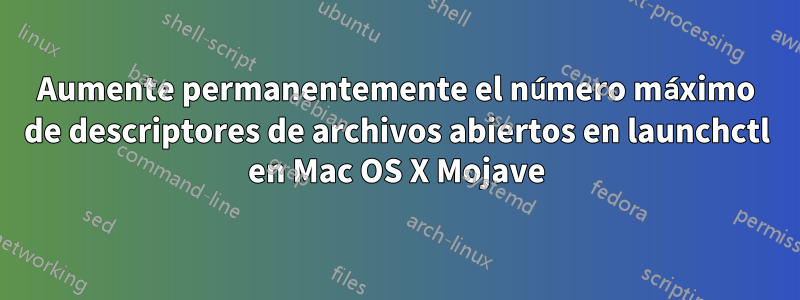 Aumente permanentemente el número máximo de descriptores de archivos abiertos en launchctl en Mac OS X Mojave