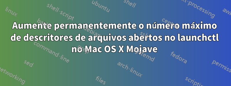 Aumente permanentemente o número máximo de descritores de arquivos abertos no launchctl no Mac OS X Mojave