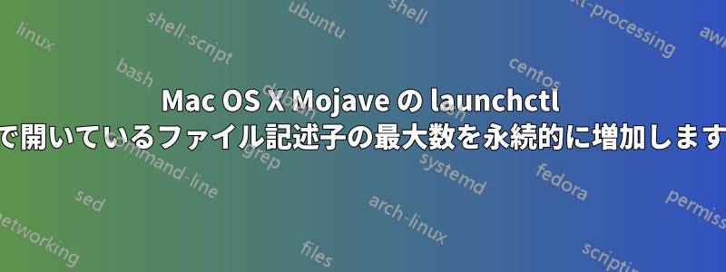 Mac OS X Mojave の launchctl で開いているファイル記述子の最大数を永続的に増加します