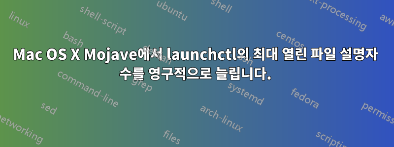 Mac OS X Mojave에서 launchctl의 최대 열린 파일 설명자 수를 영구적으로 늘립니다.