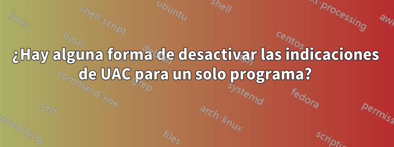 ¿Hay alguna forma de desactivar las indicaciones de UAC para un solo programa?