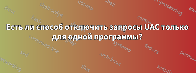 Есть ли способ отключить запросы UAC только для одной программы?