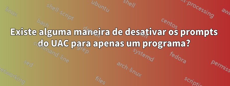 Existe alguma maneira de desativar os prompts do UAC para apenas um programa?