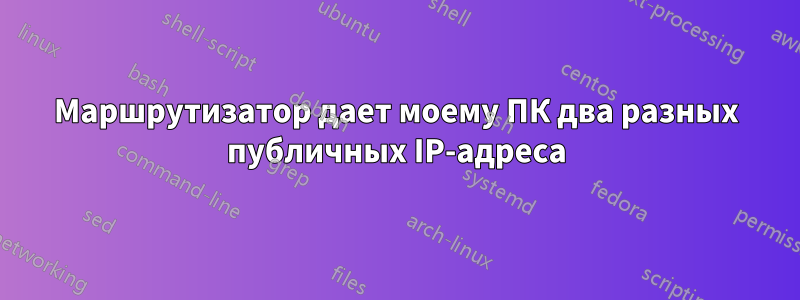 Маршрутизатор дает моему ПК два разных публичных IP-адреса