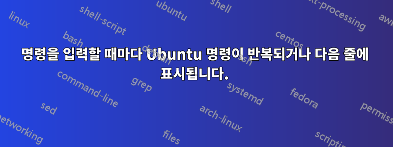 명령을 입력할 때마다 Ubuntu 명령이 반복되거나 다음 줄에 표시됩니다.