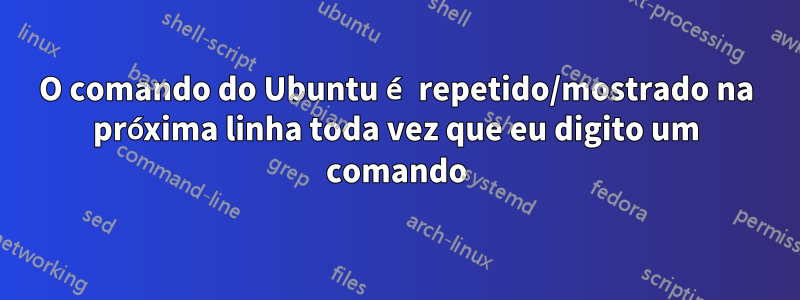 O comando do Ubuntu é repetido/mostrado na próxima linha toda vez que eu digito um comando