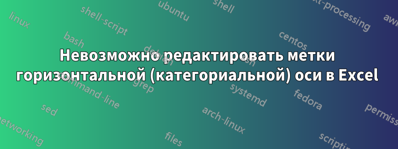 Невозможно редактировать метки горизонтальной (категориальной) оси в Excel