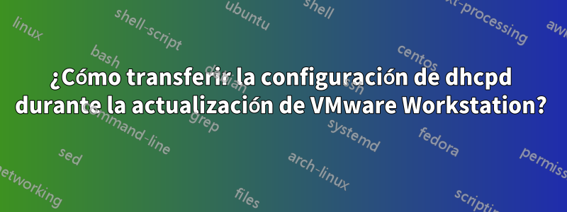 ¿Cómo transferir la configuración de dhcpd durante la actualización de VMware Workstation?