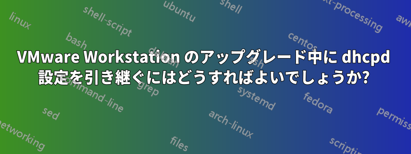 VMware Workstation のアップグレード中に dhcpd 設定を引き継ぐにはどうすればよいでしょうか?