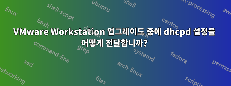 VMware Workstation 업그레이드 중에 dhcpd 설정을 어떻게 전달합니까?