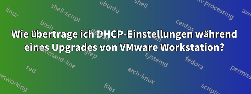 Wie übertrage ich DHCP-Einstellungen während eines Upgrades von VMware Workstation?