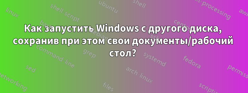 Как запустить Windows с другого диска, сохранив при этом свои документы/рабочий стол?