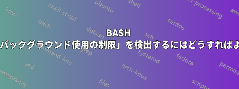 BASH スクリプトで「バックグラウンド使用の制限」を検出するにはどうすればよいでしょうか?