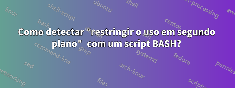 Como detectar "restringir o uso em segundo plano" com um script BASH?