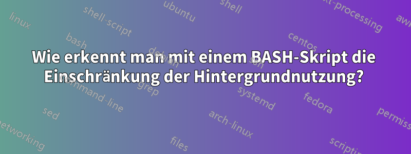 Wie erkennt man mit einem BASH-Skript die Einschränkung der Hintergrundnutzung?