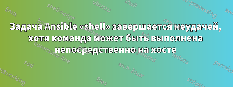 Задача Ansible «shell» завершается неудачей, хотя команда может быть выполнена непосредственно на хосте