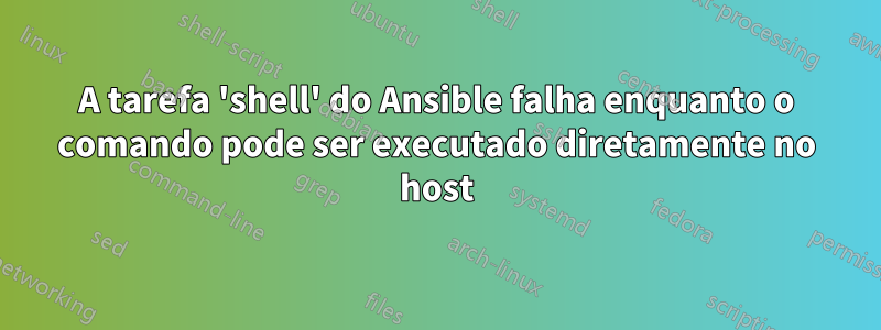 A tarefa 'shell' do Ansible falha enquanto o comando pode ser executado diretamente no host