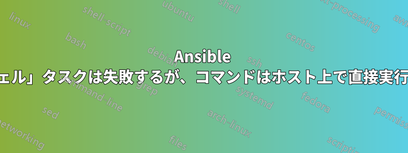 Ansible の「シェル」タスクは失敗するが、コマンドはホスト上で直接実行できる