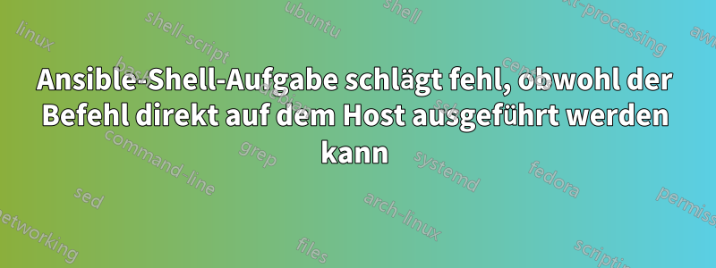 Ansible-Shell-Aufgabe schlägt fehl, obwohl der Befehl direkt auf dem Host ausgeführt werden kann