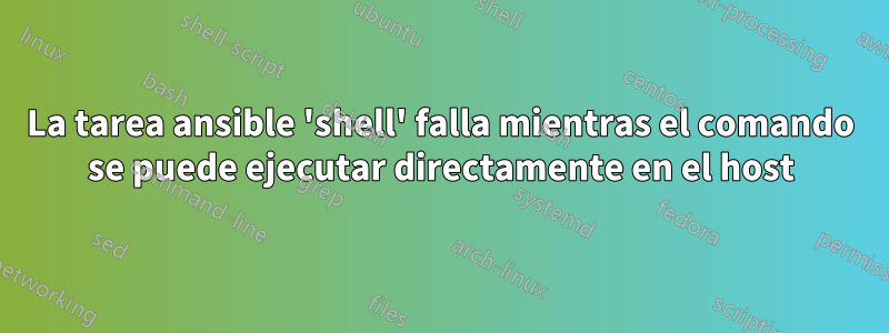 La tarea ansible 'shell' falla mientras el comando se puede ejecutar directamente en el host