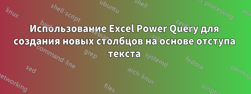 Использование Excel Power Query для создания новых столбцов на основе отступа текста