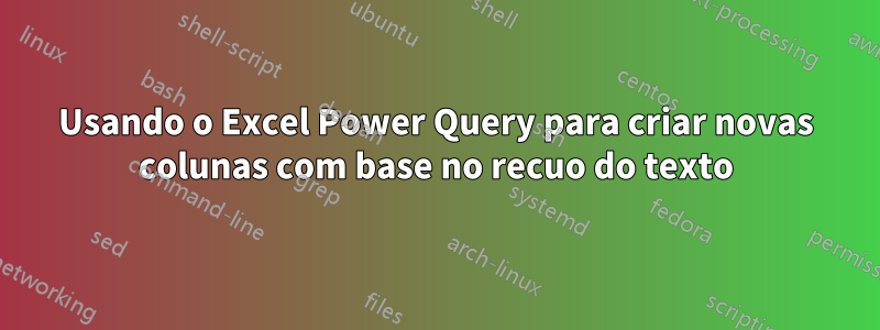 Usando o Excel Power Query para criar novas colunas com base no recuo do texto