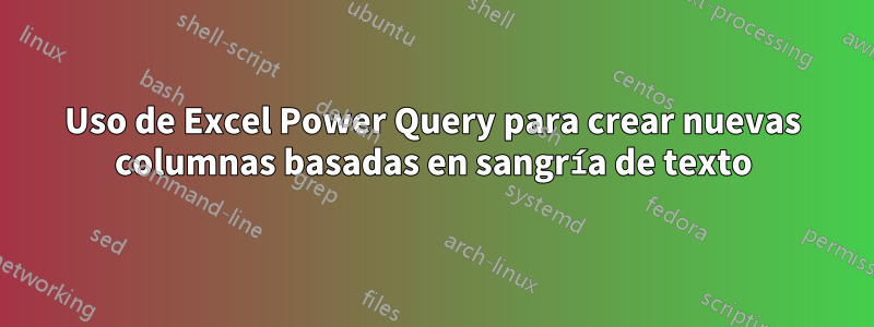 Uso de Excel Power Query para crear nuevas columnas basadas en sangría de texto