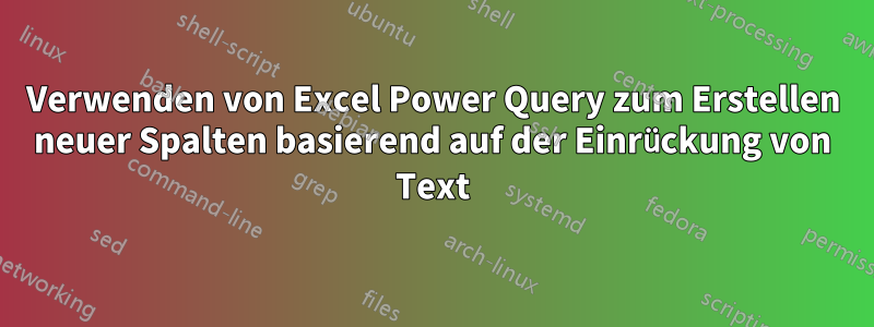 Verwenden von Excel Power Query zum Erstellen neuer Spalten basierend auf der Einrückung von Text