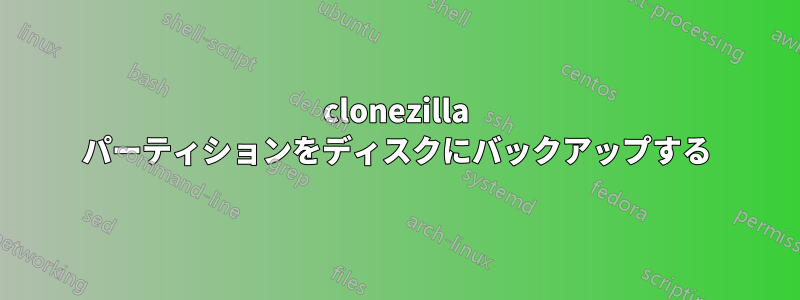 clonezilla パーティションをディスクにバックアップする